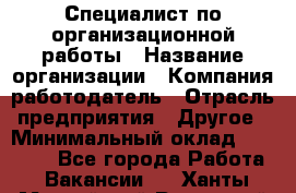 Специалист по организационной работы › Название организации ­ Компания-работодатель › Отрасль предприятия ­ Другое › Минимальный оклад ­ 35 000 - Все города Работа » Вакансии   . Ханты-Мансийский,Радужный г.